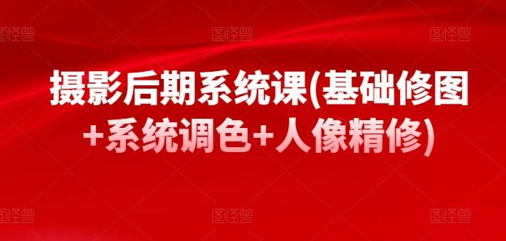 摄影后期系统课(基础修图+系统调色+人像精修)-情久项目网