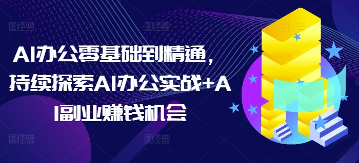 AI办公零基础到精通，持续探索AI办公实战+AI副业赚钱机会-情久项目网