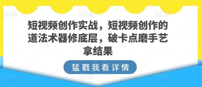 短视频创作实战，短视频创作的道法术器修底层，破卡点磨手艺拿结果-情久项目网