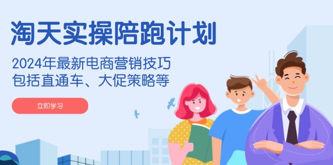 淘天实操陪跑计划，2024年最新电商营销技巧，包括直通车、大促策略等-情久项目网