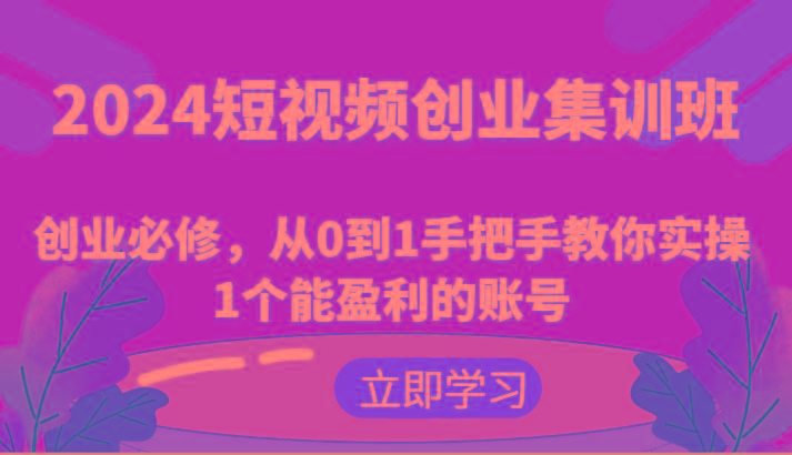 2024短视频创业集训班：创业必修，从0到1手把手教你实操1个能盈利的账号-情久项目网