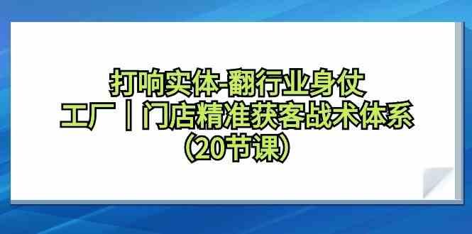 打响实体行业翻身仗，工厂门店精准获客战术体系(20节课)-情久项目网