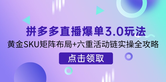 拼多多直播爆单3.0玩法解析，黄金SKU矩阵布局+六重活动链实操全攻略-情久项目网