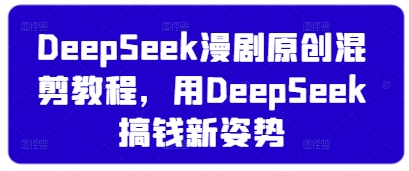 DeepSeek漫剧原创混剪教程，用DeepSeek搞钱新姿势-情久项目网