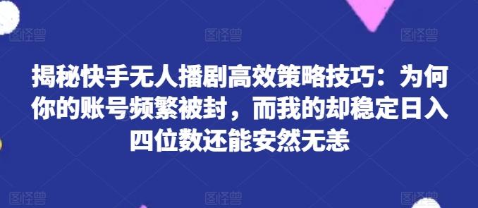 揭秘快手无人播剧高效策略技巧：为何你的账号频繁被封，而我的却稳定日入四位数还能安然无恙【揭秘】-情久项目网