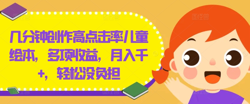 几分钟创作高点击率儿童绘本，多项收益，月入千+，轻松没负担【揭秘】-情久项目网