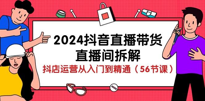 2024抖音直播带货-直播间拆解：抖店运营从入门到精通(56节课-情久项目网