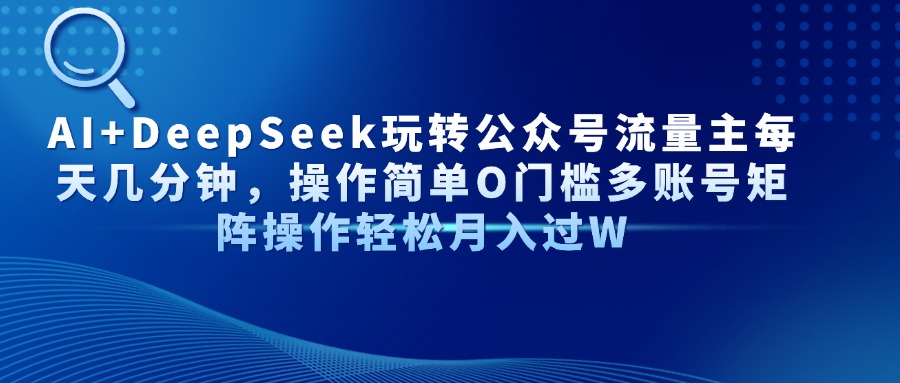 AI+DeepSeek玩转公众号流量主每天几分钟，操作简单O门槛多账号矩阵操作…-情久项目网