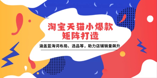 淘宝天猫小爆款矩阵打造：涵盖蓝海词布局、选品等，助力店铺销量飙升-情久项目网