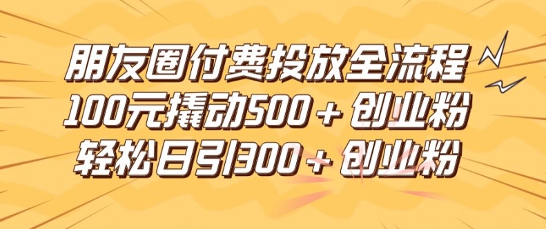 朋友圈高效付费投放全流程，100元撬动500+创业粉，日引流300加精准创业粉【揭秘】-情久项目网