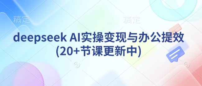 deepseek AI实操变现与办公提效(20+节课更新中)-情久项目网
