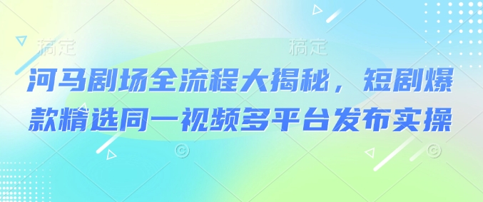 河马剧场全流程大揭秘，短剧爆款精选同一视频多平台发布实操-情久项目网