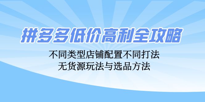拼多多低价高利全攻略：不同类型店铺配置不同打法，无货源玩法与选品方法-情久项目网