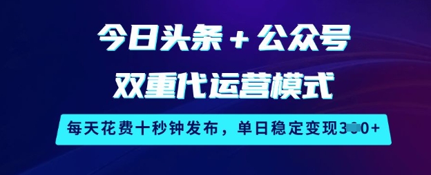 今日头条+公众号双重代运营模式，每天花费十秒钟发布，单日稳定变现3张【揭秘】-情久项目网