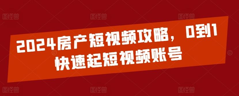 2024房产短视频攻略，0到1快速起短视频账号-情久项目网