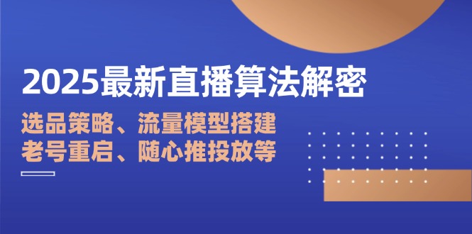 2025最新直播算法解密：选品策略、流量模型搭建、老号重启、随心推投放等-情久项目网