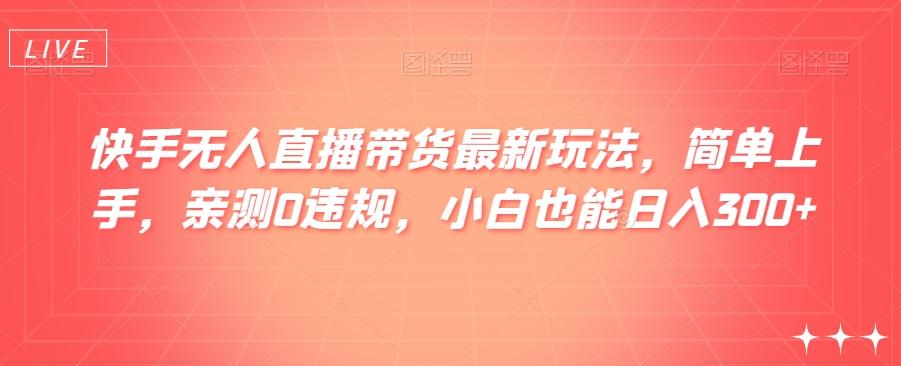 快手无人直播带货最新玩法，简单上手，亲测0违规，小白也能日入300+【揭秘】-情久项目网
