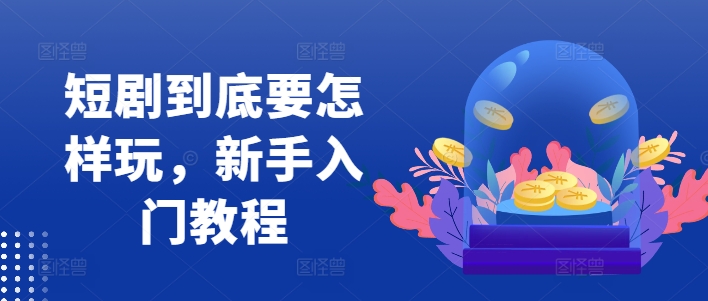 短剧到底要怎样玩，新手入门教程-情久项目网