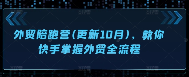 外贸陪跑营(更新10月)，教你快手掌握外贸全流程-情久项目网