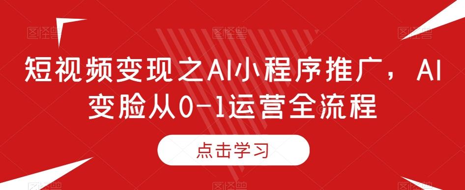 短视频变现之AI小程序推广，AI变脸从0-1运营全流程-情久项目网