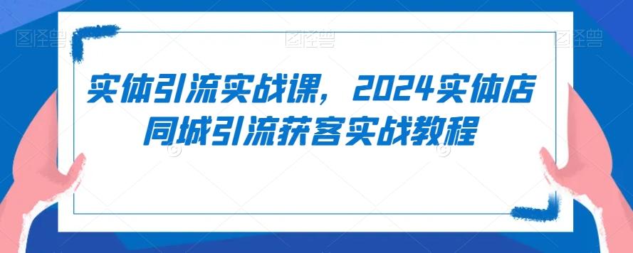 实体引流实战课，2024实体店同城引流获客实战教程-情久项目网