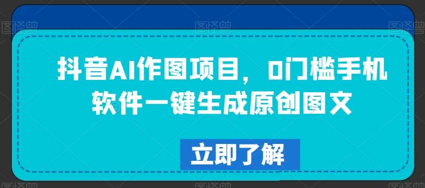 抖音AI作图项目，0门槛手机软件一键生成原创图文【揭秘】-情久项目网