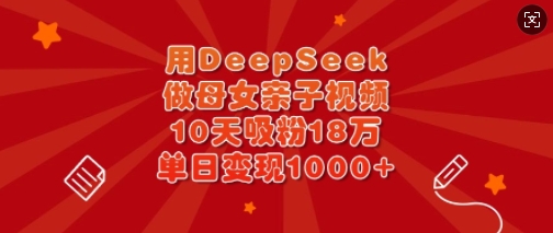 用DeepSeek做母女亲子视频，10天吸粉18万，单日变现多张-情久项目网
