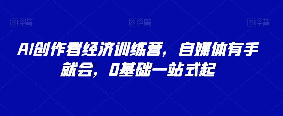 AI创作者经济训练营，自媒体有手就会，0基础一站式起-情久项目网