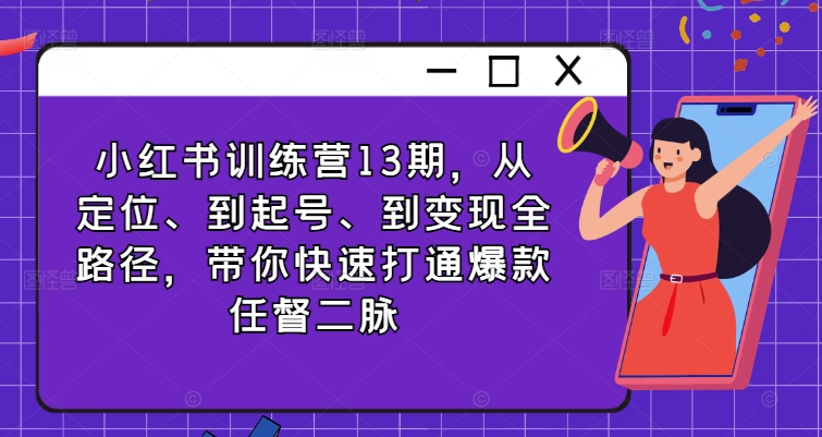 小红书训练营13期，从定位、到起号、到变现全路径，带你快速打通爆款任督二脉-情久项目网