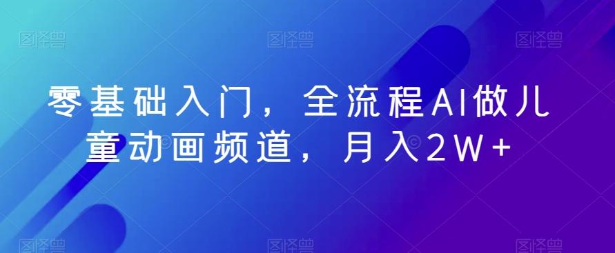 零基础入门，全流程AI做儿童动画频道，月入2W+-情久项目网