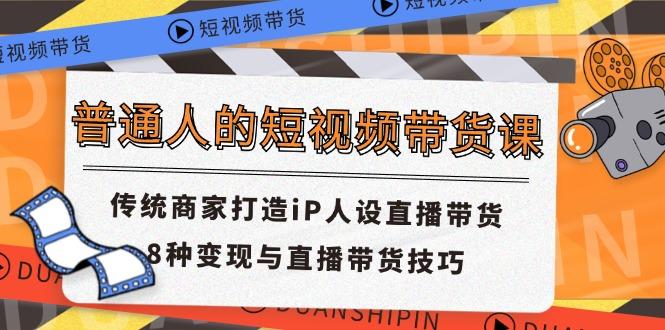 普通人的短视频带货课 传统商家打造iP人设直播带货 8种变现与直播带货技巧-情久项目网