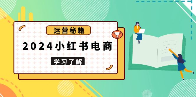 2024小红书电商教程，从入门到实战，教你有效打造爆款店铺，掌握选品技巧-情久项目网