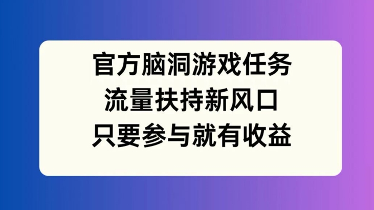 官方脑洞游戏任务，流量扶持新风口，只要参与就有收益【揭秘】-情久项目网