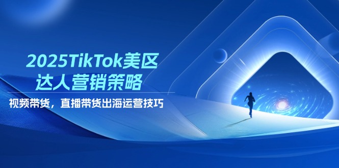 2025TikTok美区达人营销策略，视频带货，直播带货，出海运营技巧-情久项目网