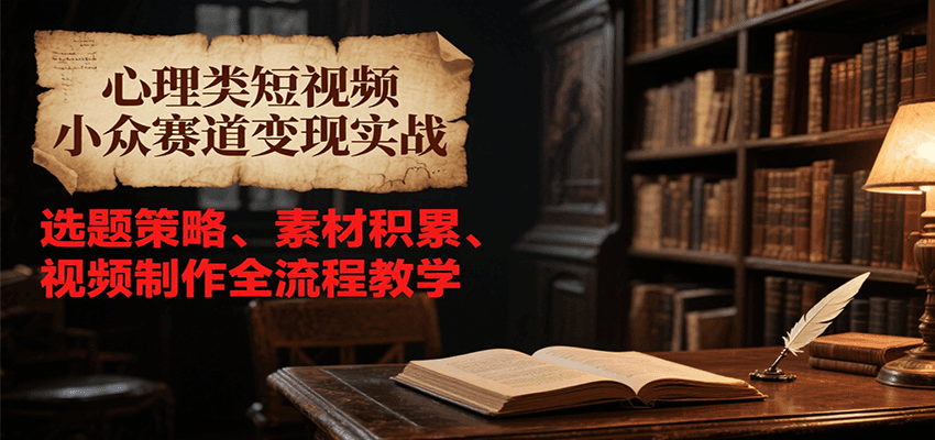 心理类短视频小众赛道变现实战，选题策略、素材积累、视频制作全流程教学-情久项目网
