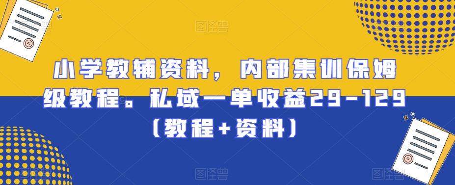 小学教辅资料，内部集训保姆级教程。私域一单收益29-129（教程+资料）-情久项目网
