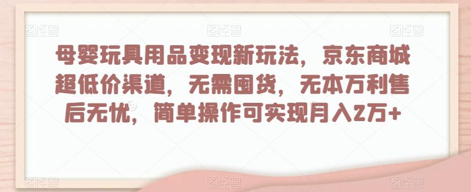 母婴玩具用品变现新玩法，京东商城超低价渠道，简单操作可实现月入2万+【揭秘】-情久项目网