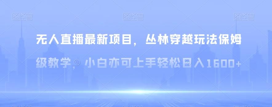 无人直播最新项目，丛林穿越玩法保姆级教学，小白亦可上手轻松日入1600+【揭秘】-情久项目网