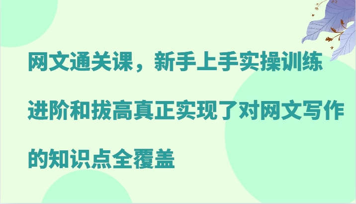 网文通关课，新手上手实操训练，进阶和拔高真正实现了对网文写作的知识点全覆盖-情久项目网