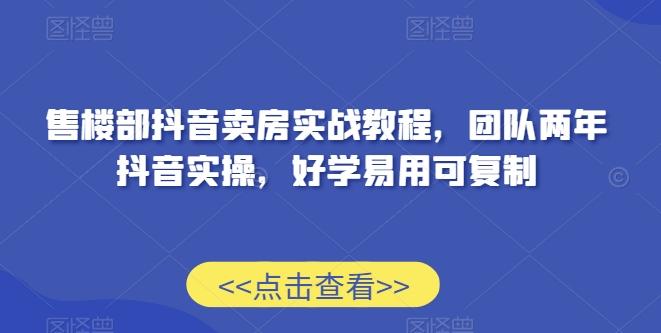 售楼部抖音卖房实战教程，团队两年抖音实操，好学易用可复制-情久项目网