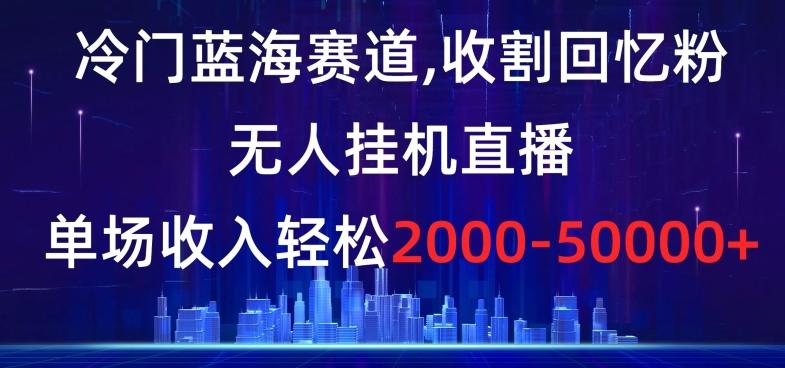 冷门蓝海赛道，收割回忆粉，无人挂机直播，单场收入轻松2000-5w+【揭秘】-情久项目网