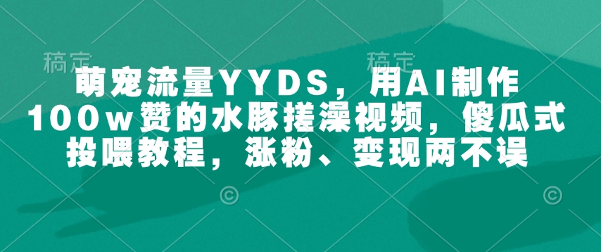 萌宠流量YYDS，用AI制作100w赞的水豚搓澡视频，傻瓜式投喂教程，涨粉、变现两不误-情久项目网