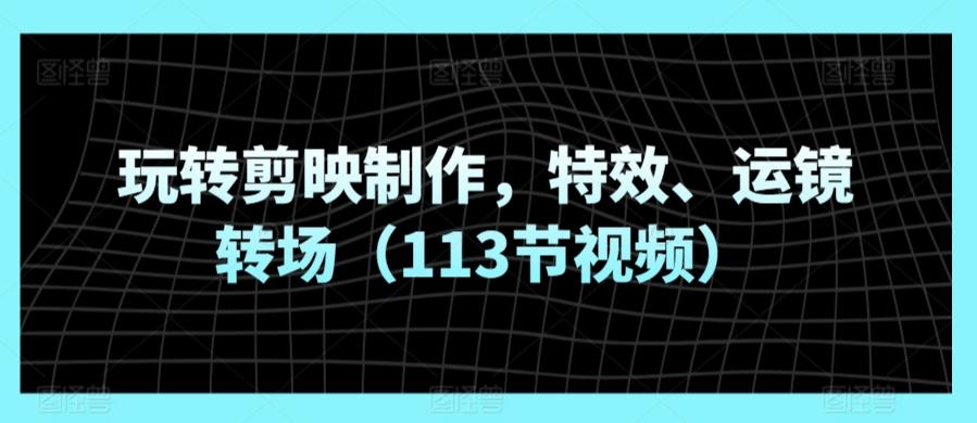 玩转剪映制作，特效、运镜转场(113节视频)-情久项目网
