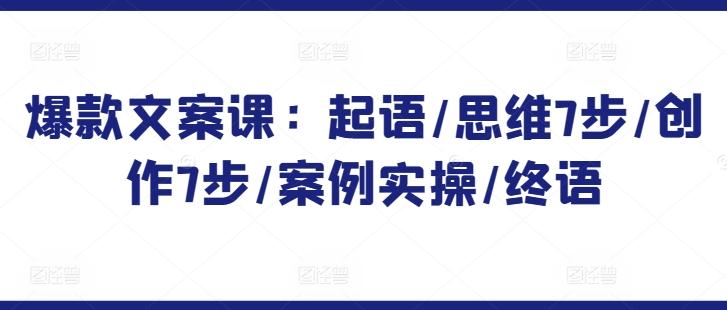 爆款文案课：起语/思维7步/创作7步/案例实操/终语-情久项目网