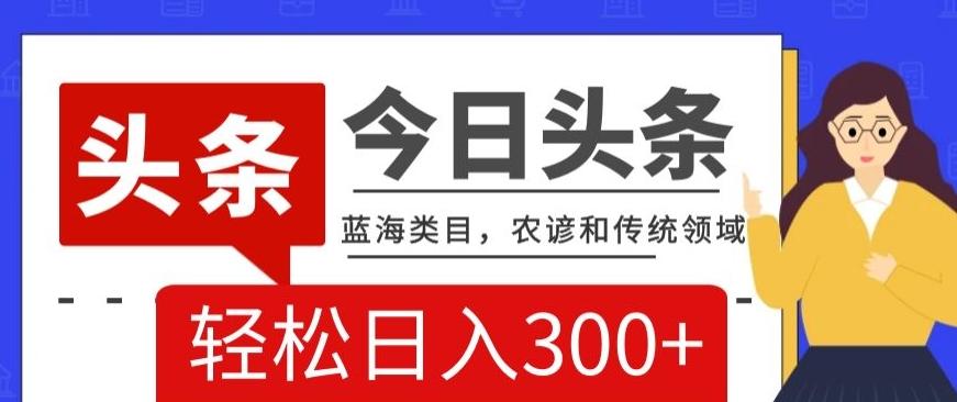 AI头条传统和农谚领域，蓝海类目，搬运+AI优化，轻松日入300+【揭秘】-情久项目网