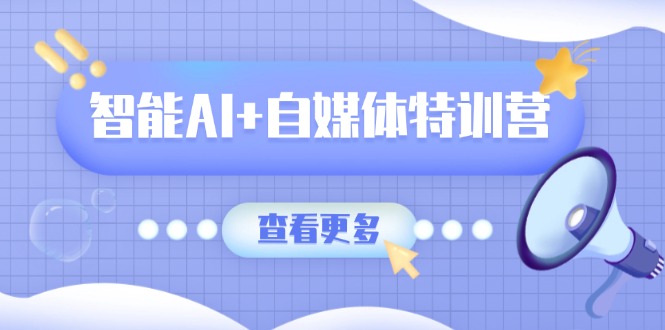 智能AI+自媒体特训营：涵盖文本创作、图像创作、视频创作和职场办公几大类-情久项目网