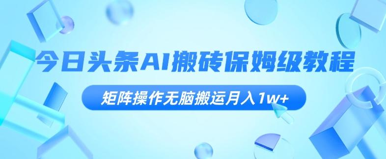 今日头条AI搬砖保姆级教程，矩阵操作无脑搬运月入1w+【揭秘】-情久项目网