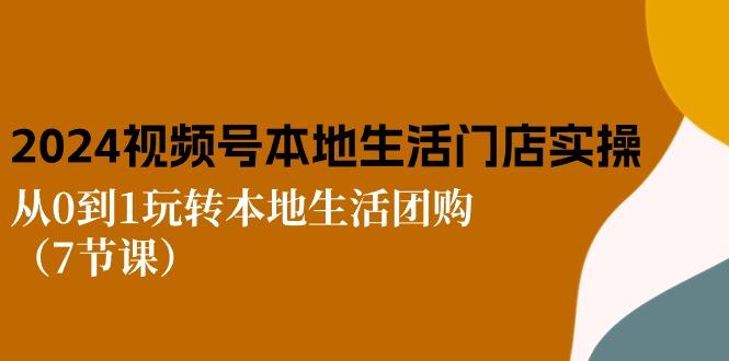 2024视频号短视频本地生活门店实操：从0到1玩转本地生活团购(7节课-情久项目网