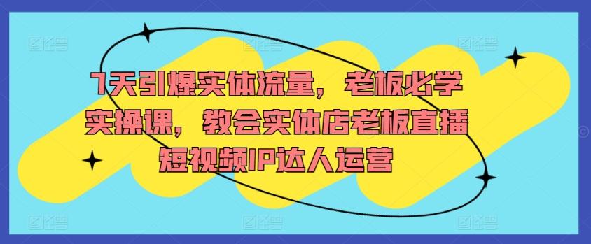 7天引爆实体流量，老板必学实操课，教会实体店老板直播短视频IP达人运营-情久项目网