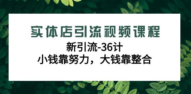 实体店引流视频课程，新引流-36计，小钱靠努力，大钱靠整合(48节课)-情久项目网